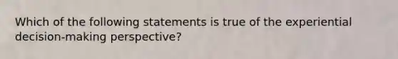 Which of the following statements is true of the experiential decision-making perspective?