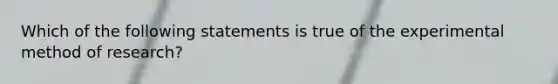 Which of the following statements is true of the experimental method of research?