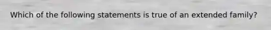 Which of the following statements is true of an extended family?