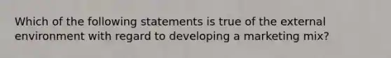 Which of the following statements is true of the external environment with regard to developing a marketing mix?