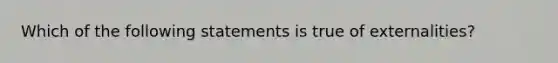 Which of the following statements is true of externalities?