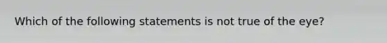 Which of the following statements is not true of the eye?