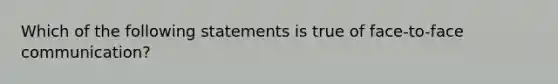 Which of the following statements is true of face-to-face communication?