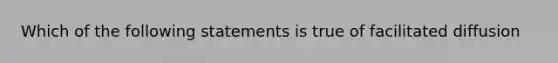 Which of the following statements is true of facilitated diffusion