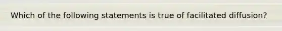 Which of the following statements is true of facilitated diffusion?