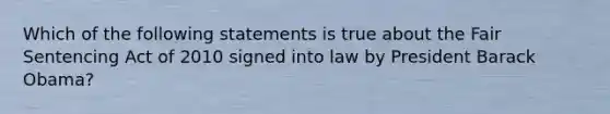 Which of the following statements is true about the Fair Sentencing Act of 2010 signed into law by President Barack Obama?