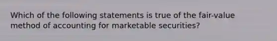 Which of the following statements is true of the fair-value method of accounting for marketable securities?