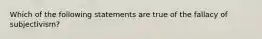 Which of the following statements are true of the fallacy of subjectivism?