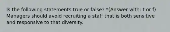 Is the following statements true or false? *(Answer with: t or f) Managers should avoid recruiting a staff that is both sensitive and responsive to that diversity.