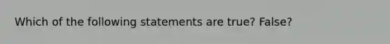 Which of the following statements are true? False?