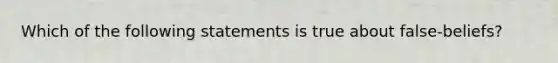 Which of the following statements is true about false-beliefs?