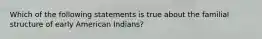 Which of the following statements is true about the familial structure of early American Indians?