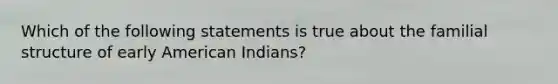 Which of the following statements is true about the familial structure of early American Indians?