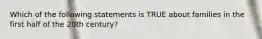 Which of the following statements is TRUE about families in the first half of the 20th century?