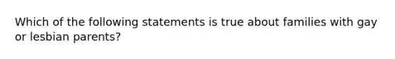 Which of the following statements is true about families with gay or lesbian parents?