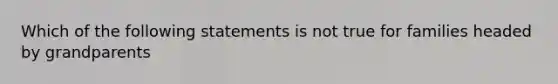 Which of the following statements is not true for families headed by grandparents