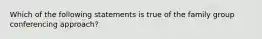 ​Which of the following statements is true of the family group conferencing approach?