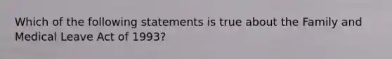 Which of the following statements is true about the Family and Medical Leave Act of 1993?