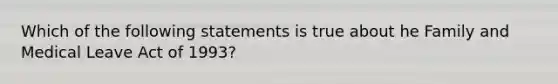 Which of the following statements is true about he Family and Medical Leave Act of 1993?