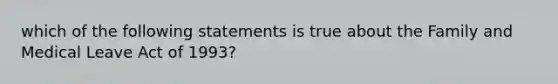 which of the following statements is true about the Family and Medical Leave Act of 1993?