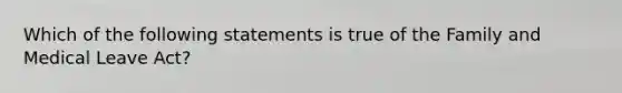 Which of the following statements is true of the Family and Medical Leave Act?