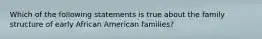 Which of the following statements is true about the family structure of early African American families?