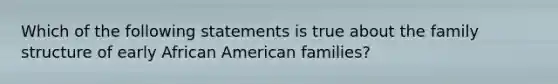 Which of the following statements is true about the family structure of early African American families?