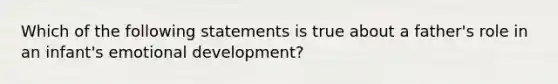 Which of the following statements is true about a father's role in an infant's emotional development?