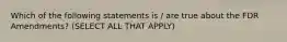 Which of the following statements is / are true about the FDR Amendments? (SELECT ALL THAT APPLY)