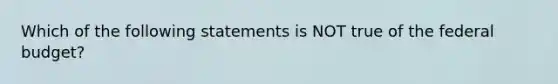 Which of the following statements is NOT true of the federal budget?