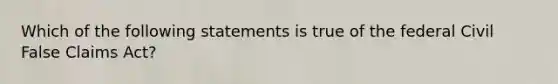 Which of the following statements is true of the federal Civil False Claims Act?