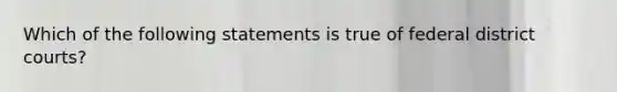 Which of the following statements is true of federal district courts?