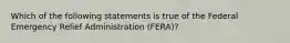 Which of the following statements is true of the Federal Emergency Relief Administration (FERA)?