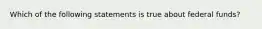 Which of the following statements is true about federal funds?