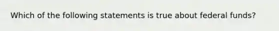 Which of the following statements is true about federal funds?