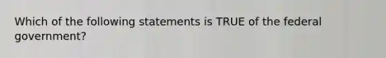 Which of the following statements is TRUE of the federal government?