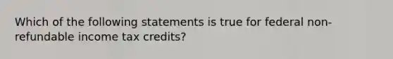 Which of the following statements is true for federal non-refundable income tax credits?