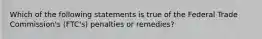 Which of the following statements is true of the Federal Trade Commission's (FTC's) penalties or remedies?