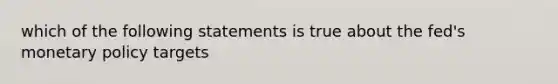 which of the following statements is true about the fed's <a href='https://www.questionai.com/knowledge/kEE0G7Llsx-monetary-policy' class='anchor-knowledge'>monetary policy</a> targets