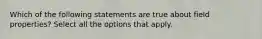 Which of the following statements are true about field properties? Select all the options that apply.