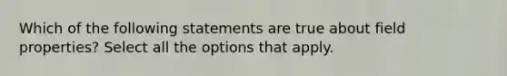 Which of the following statements are true about field properties? Select all the options that apply.