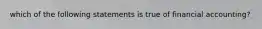 which of the following statements is true of financial accounting?