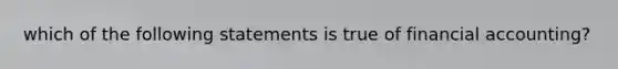 which of the following statements is true of financial accounting?