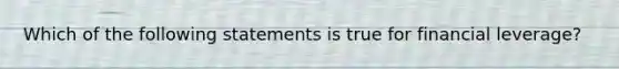 Which of the following statements is true for financial​ leverage?