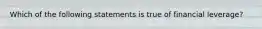 Which of the following statements is true of financial leverage?