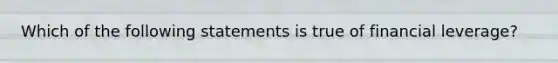 Which of the following statements is true of financial leverage?