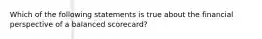 Which of the following statements is true about the financial perspective of a balanced scorecard?