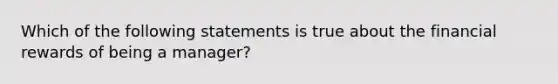 Which of the following statements is true about the financial rewards of being a manager?