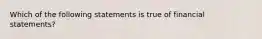 Which of the following statements is true of financial statements?