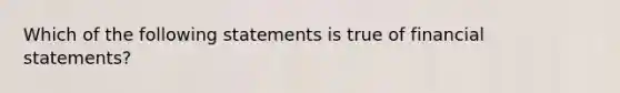 Which of the following statements is true of financial statements?